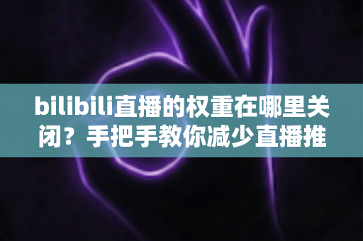 bilibili直播的权重在哪里关闭？手把手教你减少直播推荐打扰的完整实用指南