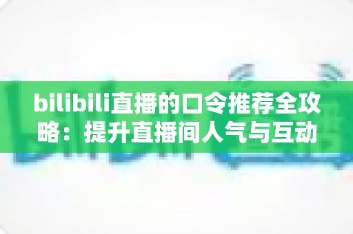 bilibili直播的口令推荐全攻略：提升直播间人气与互动的实用秘籍