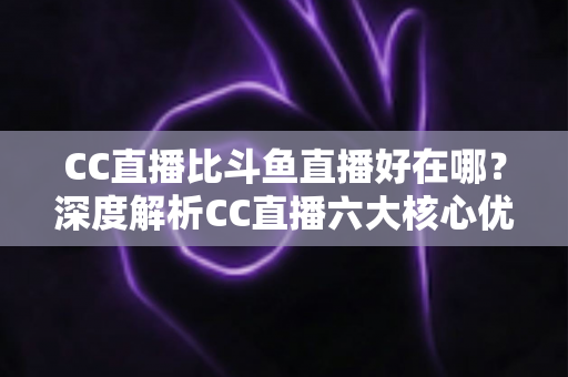 CC直播比斗鱼直播好在哪？深度解析CC直播六大核心优势与选择指南