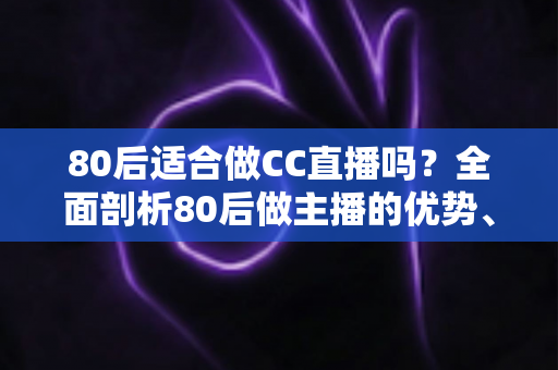 80后适合做CC直播吗？全面剖析80后做主播的优势、挑战与破局思路