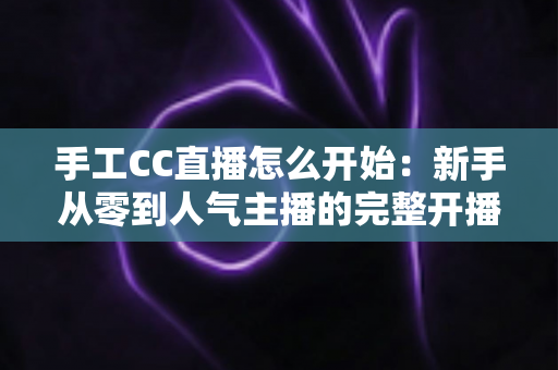 手工CC直播怎么开始:新手从零到人气主播的完整开播指南 手工CC直播怎么开始:新手从零到人气主播的完整开播指南