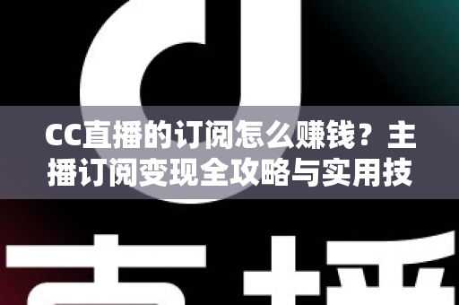 CC直播的订阅怎么赚钱？主播订阅变现全攻略与实用技巧解析