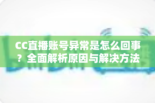 CC直播账号异常是怎么回事?全面解析原因与解决方法,助你快速恢复正常使用 CC直播账号异常是怎么回事?全面解析原因与解决方法,助你快速恢复正常使用