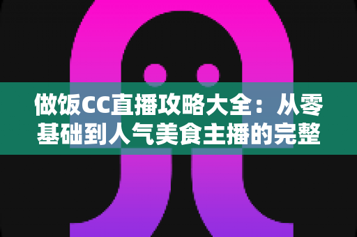 做饭CC直播攻略大全:从零基础到人气美食主播的完整实战指南 做饭CC直播攻略大全:从零基础到人气美食主播的完整实战指南