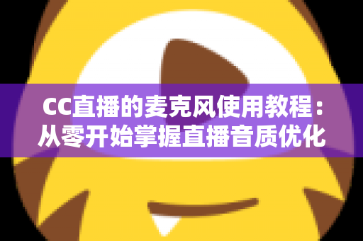 CC直播的麦克风使用教程:从零开始掌握直播音质优化的完整指南 CC直播的麦克风使用教程:从零开始掌握直播音质优化的完整指南