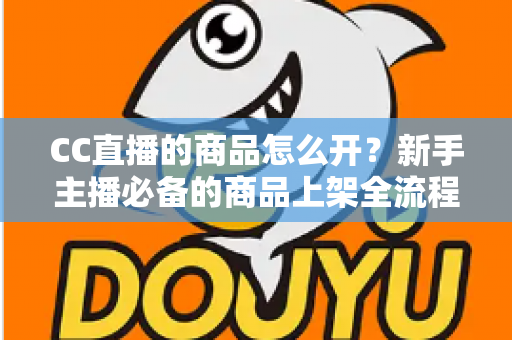 CC直播的商品怎么开？新手主播必备的商品上架全流程指南
