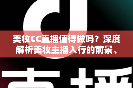 美妆CC直播值得做吗？深度解析美妆主播入行的前景、优势与实操攻略