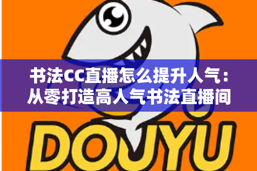 书法CC直播怎么提升人气：从零打造高人气书法直播间的全攻略