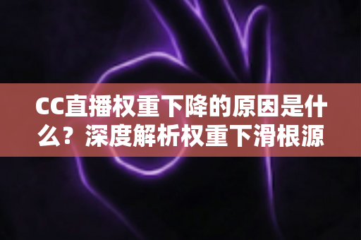 CC直播权重下降的原因是什么？深度解析权重下滑根源与实用恢复指南