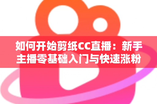 如何开始剪纸CC直播:新手主播零基础入门与快速涨粉全攻略 如何开始剪纸CC直播:新手主播零基础入门与快速涨粉全攻略