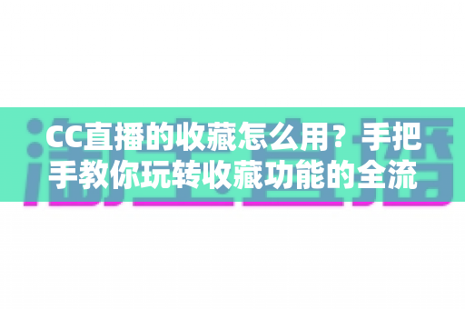 CC直播的收藏怎么用?手把手教你玩转收藏功能的全流程实用指南 CC直播的收藏怎么用?手把手教你玩转收藏功能的全流程实用指南