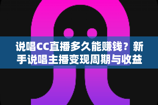 说唱CC直播多久能赚钱?新手说唱主播变现周期与收益提升全攻略 说唱CC直播多久能赚钱?新手说唱主播变现周期与收益提升全攻略