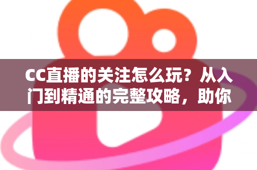 CC直播的关注怎么玩?从入门到精通的完整攻略,助你轻松玩转直播社交 CC直播的关注怎么玩?从入门到精通的完整攻略,助你轻松玩转直播社交