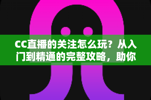 CC直播的关注怎么玩?从入门到精通的完整攻略,助你轻松玩转直播社交 CC直播的关注怎么玩?从入门到精通的完整攻略,助你轻松玩转直播社交