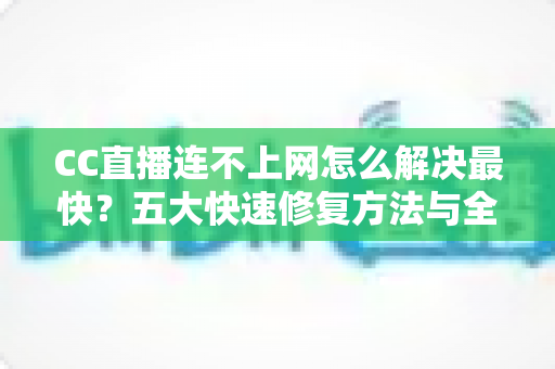 CC直播连不上网怎么解决最快?五大快速修复方法与全面排查指南一次看懂 CC直播连不上网怎么解决最快?五大快速修复方法与全面排查指南一次看懂