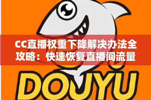 CC直播权重下降解决办法全攻略:快速恢复直播间流量的实用指南 CC直播权重下降解决办法全攻略:快速恢复直播间流量的实用指南