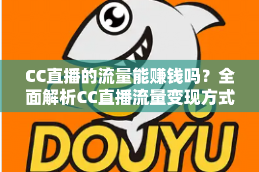 CC直播的流量能赚钱吗?全面解析CC直播流量变现方式、收益来源与主播赚钱攻略 CC直播的流量能赚钱吗?全面解析CC直播流量变现方式、收益来源与主播赚钱攻略