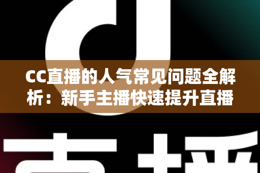 CC直播的人气常见问题全解析：新手主播快速提升直播间热度的实用指南