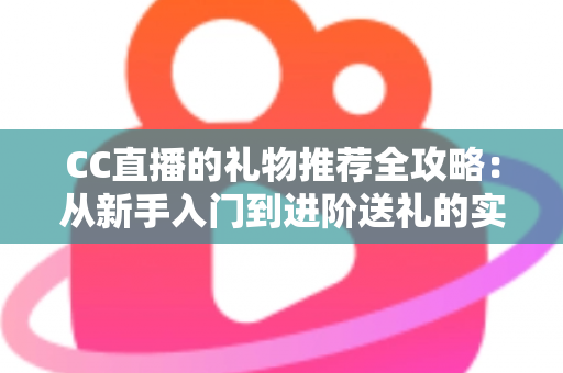 CC直播的礼物推荐全攻略:从新手入门到进阶送礼的实用指南 CC直播的礼物推荐全攻略:从新手入门到进阶送礼的实用指南
