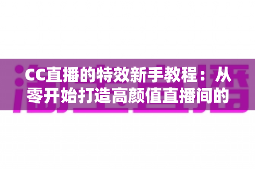 CC直播的特效新手教程:从零开始打造高颜值直播间的完整指南 CC直播的特效新手教程:从零开始打造高颜值直播间的完整指南