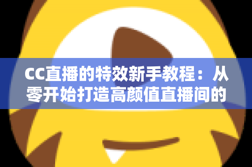 CC直播的特效新手教程:从零开始打造高颜值直播间的完整指南 CC直播的特效新手教程:从零开始打造高颜值直播间的完整指南