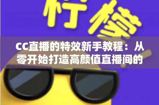 CC直播的特效新手教程:从零开始打造高颜值直播间的完整指南 CC直播的特效新手教程:从零开始打造高颜值直播间的完整指南
