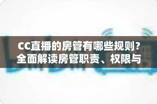 CC直播的房管有哪些规则?全面解读房管职责、权限与管理细则 CC直播的房管有哪些规则?全面解读房管职责、权限与管理细则