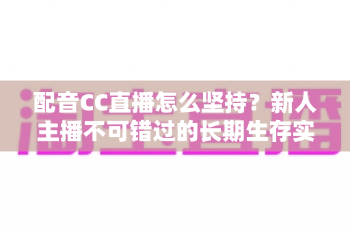 配音CC直播怎么坚持？新人主播不可错过的长期生存实战指南