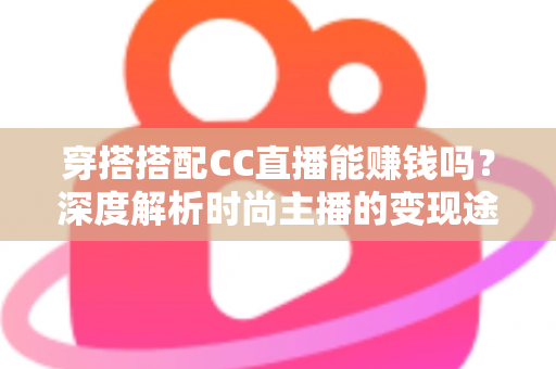穿搭搭配CC直播能赚钱吗？深度解析时尚主播的变现途径与实操指南