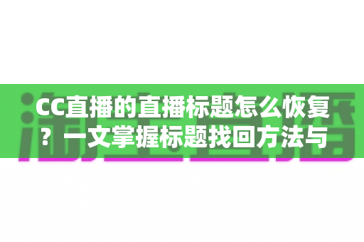 CC直播的直播标题怎么恢复?一文掌握标题找回方法与防丢失技巧 CC直播的直播标题怎么恢复?一文掌握标题找回方法与防丢失技巧