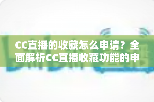 CC直播的收藏怎么申请？全面解析CC直播收藏功能的申请流程与实用技巧