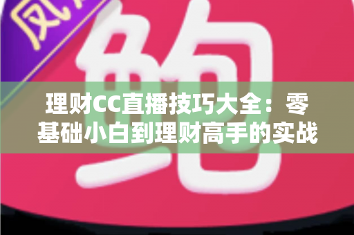 理财CC直播技巧大全：零基础小白到理财高手的实战进阶指南