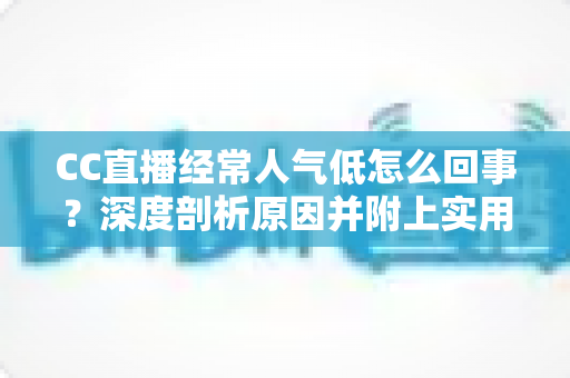 CC直播经常人气低怎么回事？深度剖析原因并附上实用涨人气攻略