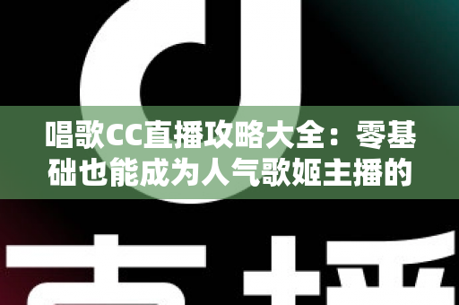 唱歌CC直播攻略大全:零基础也能成为人气歌姬主播的实战秘籍 唱歌CC直播攻略大全:零基础也能成为人气歌姬主播的实战秘籍