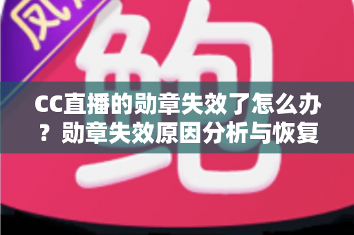 CC直播的勋章失效了怎么办？勋章失效原因分析与恢复方法全攻略