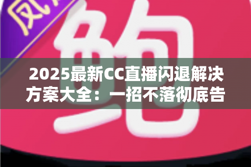 2025最新CC直播闪退解决方案大全：一招不落彻底告别闪退困扰，观看体验瞬间升级