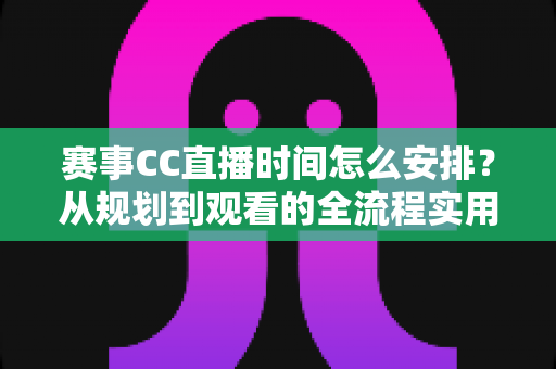 赛事CC直播时间怎么安排？从规划到观看的全流程实用指南