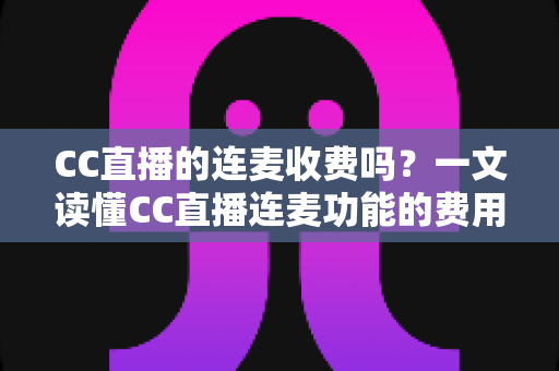 CC直播的连麦收费吗?一文读懂CC直播连麦功能的费用规则与实用技巧 CC直播的连麦收费吗?一文读懂CC直播连麦功能的费用规则与实用技巧