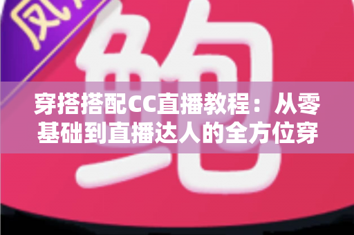 穿搭搭配CC直播教程：从零基础到直播达人的全方位穿搭学习与开播指南