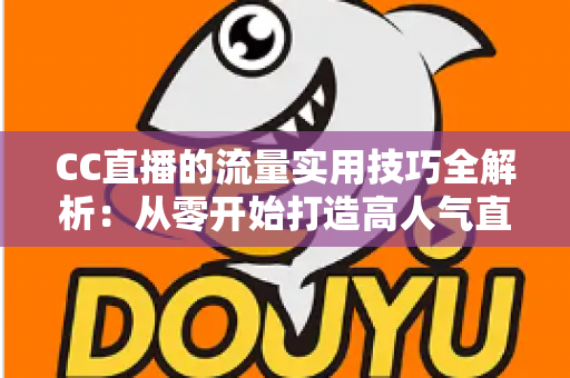 CC直播的流量实用技巧全解析：从零开始打造高人气直播间的实战指南