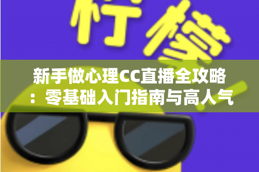 新手做心理CC直播全攻略:零基础入门指南与高人气运营实战技巧 新手做心理CC直播全攻略:零基础入门指南与高人气运营实战技巧