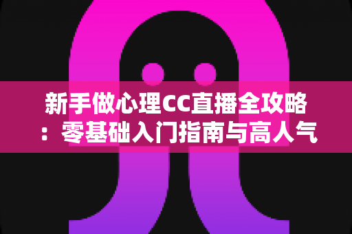 新手做心理CC直播全攻略:零基础入门指南与高人气运营实战技巧 新手做心理CC直播全攻略:零基础入门指南与高人气运营实战技巧
