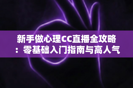 新手做心理CC直播全攻略：零基础入门指南与高人气运营实战技巧