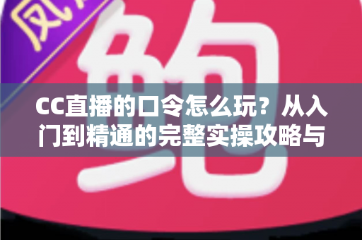CC直播的口令怎么玩？从入门到精通的完整实操攻略与福利领取指南