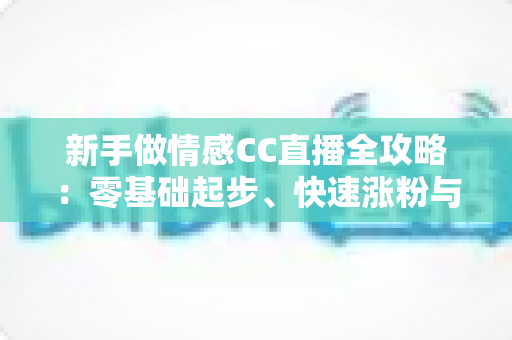 新手做情感CC直播全攻略：零基础起步、快速涨粉与持续变现的实战指南