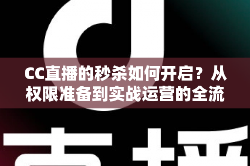 CC直播的秒杀如何开启？从权限准备到实战运营的全流程秒杀玩法指南