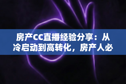房产CC直播经验分享:从冷启动到高转化,房产人必看的直播实战指南 房产CC直播经验分享:从冷启动到高转化,房产人必看的直播实战指南