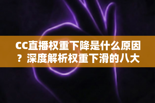 CC直播权重下降是什么原因？深度解析权重下滑的八大因素与快速恢复流量的完整攻略