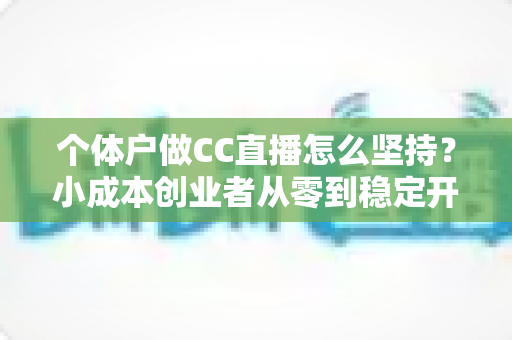 个体户做CC直播怎么坚持？小成本创业者从零到稳定开播的实战指南