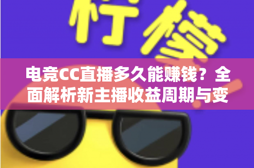 电竞CC直播多久能赚钱？全面解析新主播收益周期与变现技巧
